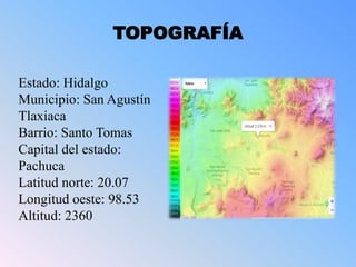 TOPOGRAFÍA
Estado: Hidalgo
Municipio: San Agustín
Tlaxiaca
Barrio: Santo Tomas
Capital del estado:
Pachuca
Latitud norte: ...