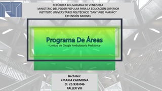 REPÚBLICA BOLIVARIANA DE VENEZUELA
MINISTERIO DEL PODER POPULAR PARA LA EDUCACIÓN SUPERIOR
INSTITUTO UNIVERSITARIO POLITÉCNICO “SANTIAGO MARIÑO”
EXTENSIÓN BARINAS
Bachiller:
•MARIA CARMONA
CI: 25.938.046
TALLER VIII
- Unidad de Cirugía Ambulatoria Pediátrica-
 