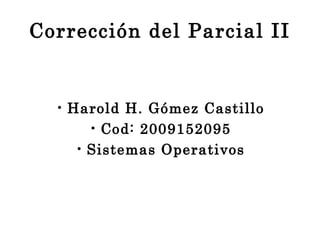 Corrección del Parcial II
• Harold H. Gómez Castillo
• Cod: 2009152095
• Sistemas Operativos
 