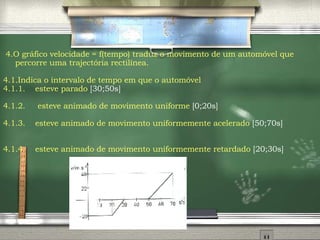 4. O gráfico velocidade = f(tempo) traduz o movimento de um automóvel que percorre uma trajectória rectilínea. 4.1. Indica o intervalo de tempo em que o automóvel 4.1.1. esteve parado  [30;50s] 4.1.2.  esteve animado de movimento uniforme  [0;20s] 4.1.3. esteve animado de movimento uniformemente acelerado  [50;70s] 4.1.4. esteve animado de movimento uniformemente retardado  [20;30s] 