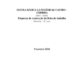 ESCOLA BÁSICA 2,3 EUGÉNIO de CASTRO – COIMBRA 2007 / 2008   Proposta de correcção da ficha de trabalho História - 8º ano Fevereiro 2008 