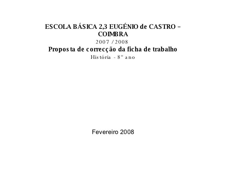 ESCOLA BÁSICA 2,3 EUGÉNIO de CASTRO – COIMBRA 2007 / 2008   Proposta de correcção da ficha de trabalho História - 8º ano F...