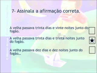 7- Assinala a afirmação correta.
A velha passava trinta dias e vinte noites junto do
fogão.
A velha passava trinta dias e trinta noites junto
do fogão.
A velha passava dez dias e dez noites junto do
fogão…
 