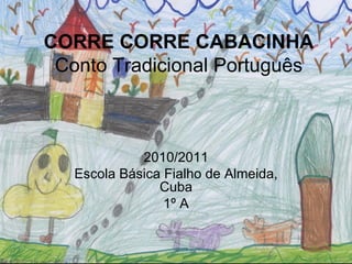 CORRE CORRE CABACINHA
 Conto Tradicional Português



             2010/2011
   Escola Básica Fialho de Almeida,
                Cuba
                 1º A
 