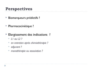 Perspectives
 Biomarqueurs prédictifs ?
 Pharmacocinétique ?
 Elargissement des indications ?
 L1 ou L2 ?
 en entretien après chimiothérapie ?
 adjuvant ?
 monothérapie ou association ?
 