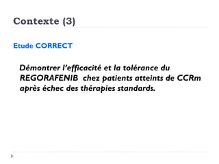 Contexte (3)
Etude CORRECT
Démontrer l’efficacité et la tolérance du
REGORAFENIB chez patients atteints de CCRm
après échec des thérapies standards.
 