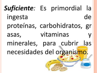 Suficiente:Es primordial la ingesta de proteínas, carbohidratos, grasas, vitaminas y minerales, para cubrir las necesidades del organismo.