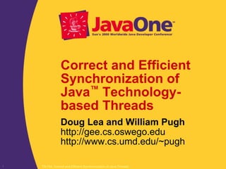 TS-754, Correct and Efficient Synchronization of Java Threads1
Correct and Efficient
Synchronization of
Java™ Technology-
based Threads
Doug Lea and William Pugh
http://gee.cs.oswego.edu
http://www.cs.umd.edu/~pugh
 