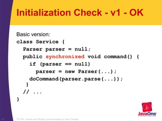 TS-754, Correct and Efficient Synchronization of Java Threads36
Initialization Check - v1 - OK
Basic version:
class Service {
Parser parser = null;
public synchronized void command() {
if (parser == null)
parser = new Parser(...);
doCommand(parser.parse(...));
}
// ...
}
 