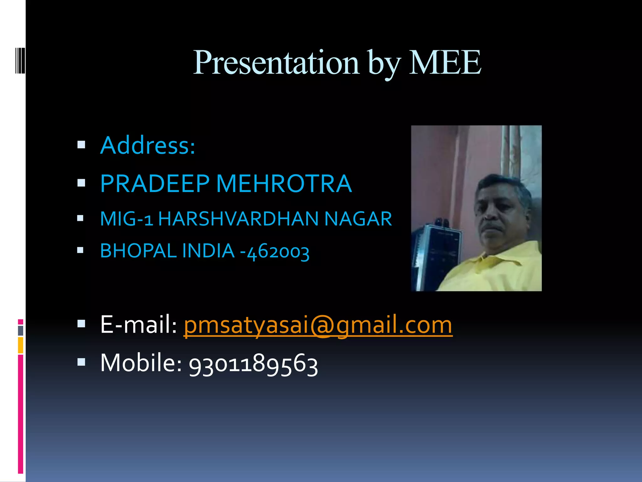 Presentation by MEE
Address:
PRADEEP MEHROTRA
MIG-1 HARSHVARDHAN NAGAR
BHOPAL INDIA -462003
E-mail: pmsatyasai@gmail.com
Mobile: 9301189563
