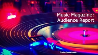 Music Magazine:
Audience Report
Pravina Thamotharam
 