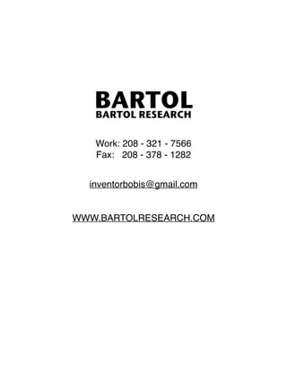 !
!
!

BARTOL
BARTOL RESEARCH
!
!

!
!
!

Work: 208 - 321 - 7566!
Fax: 208 - 378 - 1282!
inventorbobis@gmail.com!

!
!

WW...