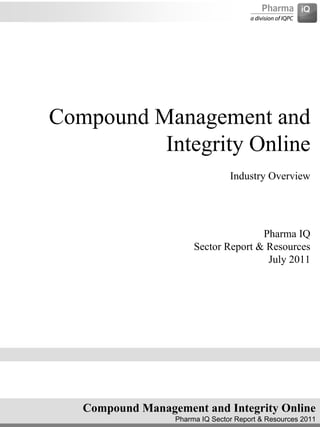 Compound Management and
          Integrity Online
                                 Industry Overview




                                      Pharma IQ
                       Sector Report & Resources
                                       July 2011




   Compound Management and Integrity Online
                  Pharma IQ Sector Report & Resources 2011
 