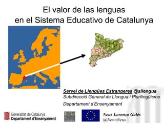 El valor de las lenguas
en el Sistema Educativo de Catalunya




            Servei de Llengües Estrangeres @sllengua
            Subdirecció General de Llengua i Plurilingüisme
            Departament d’Ensenyament

                               Neus Lorenzo Galés
                               @NewsNeus
 