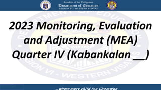 2023 Monitoring, Evaluation
and Adjustment (MEA)
Quarter IV (Kabankalan __)
 