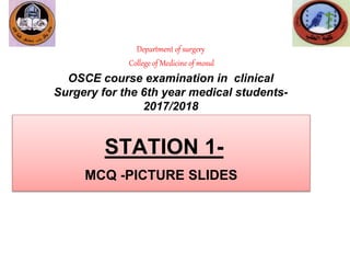 STATION 1-
MCQ -PICTURE SLIDES
Department of surgery
College of Medicine of mosul
OSCE course examination in clinical
Surgery for the 6th year medical students-
2017/2018
 