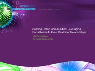 Building Online Communities: Leveraging
Social Media to Grow Customer Relationships
Matthew Wilcox
Zions Bancorporation
 