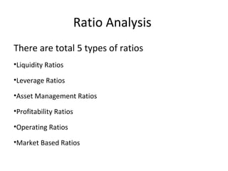 Ratio Analysis
There are total 5 types of ratios
•Liquidity Ratios

•Leverage Ratios

•Asset Management Ratios

•Profitability Ratios

•Operating Ratios

•Market Based Ratios
 