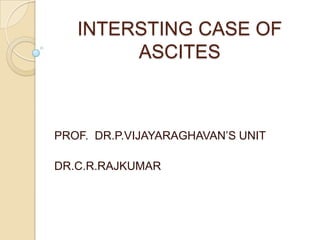 INTERSTING CASE OF ASCITES                                                                                                       PROF.  DR.P.VIJAYARAGHAVAN’S UNIT                                                                                                          DR.C.R.RAJKUMAR                  