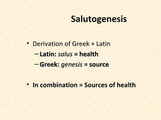 Salutogenesis
• Derivation of Greek + Latin
– Latin:Latin: salussalus = health= health
– Greek:Greek: genesisgenesis = source= source
• In combination = Sources of health
 