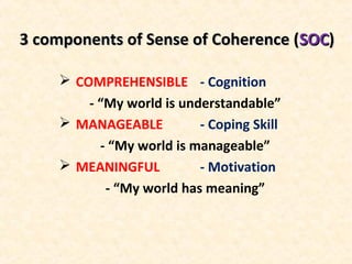 3 components of Sense of Coherence (3 components of Sense of Coherence (SOCSOC))
 COMPREHENSIBLE - Cognition
- “My world is understandable”
 MANAGEABLE - Coping Skill
- “My world is manageable”
 MEANINGFUL - Motivation
- “My world has meaning”
 
