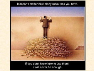 It doesn’t matter how many resources you have.
If you don’t know how to use them,
it will never be enough.
 
