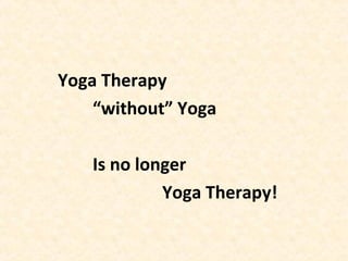 Yoga Therapy
“without” Yoga
Is no longer
Yoga Therapy!
 