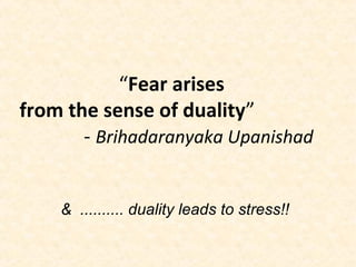 “Fear arises
from the sense of duality”
- Brihadaranyaka Upanishad
& .......... duality leads to stress!!
 