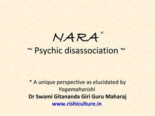 NARA*
~ Psychic disassociation ~
* A unique perspective as elucidated by
Yogamaharishi
Dr Swami Gitananda Giri Guru Maharaj
www.rishiculture.in
 