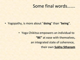 • Yogopathy, is more about "doing" than "being".
• Yoga Chikitsa empowers an individual to
“BE” at ease with themselves,
an integrated state of coherence,
their own Sukha Sthanam
Some final words…….
 