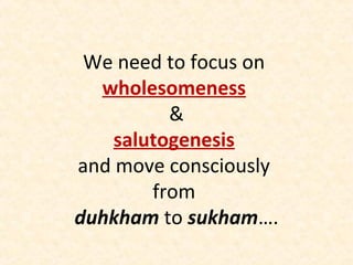 We need to focus on
wholesomeness
&
salutogenesis
and move consciously
from
duhkham to sukham….
 