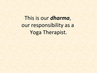 This is our dharma,
our responsibility as a
Yoga Therapist.
 