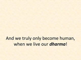 And we truly only become human,
when we live our dharma!
 