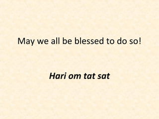 May we all be blessed to do so!
Hari om tat sat
 
