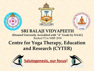 SRI BALAJI VIDYAPEETH
(Deemed University Accredited with “A” Grade by NAAC)
Ranked 72 in NIRF 2018
Centre for Yoga Therapy, Education
and Research (CYTER)
Salutogenesis, our focus!
 