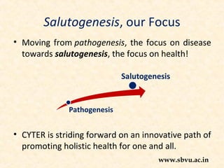 Salutogenesis, our Focus
• Moving from pathogenesis, the focus on disease
towards salutogenesis, the focus on health!
• CYTER is striding forward on an innovative path of
promoting holistic health for one and all.
www.sbvu.ac.in
 