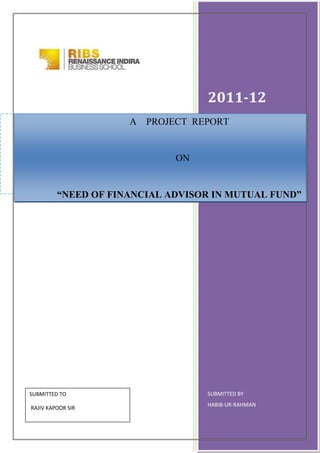 2011-12
SUBMITTED BY
HABIB-UR-RAHMAN
SUBMITTED TO
RAJIV KAPOOR SIR
A PROJECT REPORT
ON
“NEED OF FINANCIAL ADVISOR IN MUTUAL FUND”
 