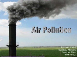 Air Pollution Kalcheva, Kalina Razsolkov, Momchil Georgiev, Iliyan Section 10/4 http://pptsolutions.org/wp-content/uploads/2009/10/air_pollution_pl_600fix.jpg 