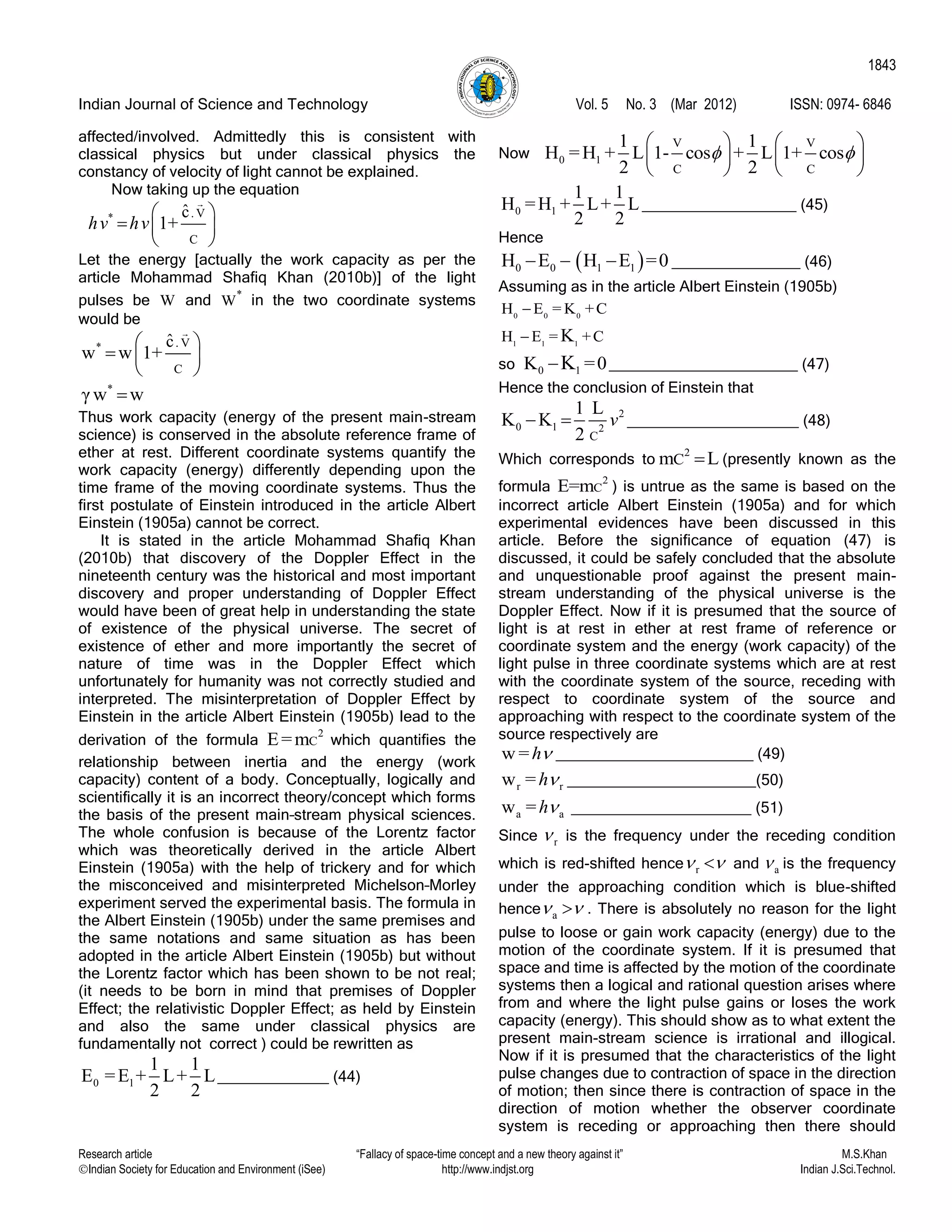 Indian Journal of Science and Technology Vol. 5 No. 3 (Mar 2012) ISSN: 0974- 6846
Research article “Fallacy of space-time concept and a new theory against it” M.S.Khan
Indian Society for Education and Environment (iSee) http://www.indjst.org Indian J.Sci.Technol.
1843
affected/involved. Admittedly this is consistent with
classical physics but under classical physics the
constancy of velocity of light cannot be explained.
Now taking up the equation
* . V
C
ˆc
1+hv hv
 
  
 
Let the energy [actually the work capacity as per the
article Mohammad Shafiq Khan (2010b)] of the light
pulses be W and
*
W in the two coordinate systems
would be
* . V
C
ˆc
w w 1+
 
  
 
*
γ w w
Thus work capacity (energy of the present main-stream
science) is conserved in the absolute reference frame of
ether at rest. Different coordinate systems quantify the
work capacity (energy) differently depending upon the
time frame of the moving coordinate systems. Thus the
first postulate of Einstein introduced in the article Albert
Einstein (1905a) cannot be correct.
It is stated in the article Mohammad Shafiq Khan
(2010b) that discovery of the Doppler Effect in the
nineteenth century was the historical and most important
discovery and proper understanding of Doppler Effect
would have been of great help in understanding the state
of existence of the physical universe. The secret of
existence of ether and more importantly the secret of
nature of time was in the Doppler Effect which
unfortunately for humanity was not correctly studied and
interpreted. The misinterpretation of Doppler Effect by
Einstein in the article Albert Einstein (1905b) lead to the
derivation of the formula
2
CE=m which quantifies the
relationship between inertia and the energy (work
capacity) content of a body. Conceptually, logically and
scientifically it is an incorrect theory/concept which forms
the basis of the present main–stream physical sciences.
The whole confusion is because of the Lorentz factor
which was theoretically derived in the article Albert
Einstein (1905a) with the help of trickery and for which
the misconceived and misinterpreted Michelson–Morley
experiment served the experimental basis. The formula in
the Albert Einstein (1905b) under the same premises and
the same notations and same situation as has been
adopted in the article Albert Einstein (1905b) but without
the Lorentz factor which has been shown to be not real;
(it needs to be born in mind that premises of Doppler
Effect; the relativistic Doppler Effect; as held by Einstein
and also the same under classical physics are
fundamentally not correct ) could be rewritten as
0 1
1 1
E =E + L+ L
2 2
_____________ (44)
Now 0 1
V V
C C
1 1
H =H + L 1- cos + L 1+ cos
2 2
 
   
   
   
0 1
1 1
H =H + L+ L
2 2
__________________ (45)
Hence
 0 0 1 1H E H E =0   _______________ (46)
Assuming as in the article Albert Einstein (1905b)
0 0 0
H E = K +C
1 1 1
H E = +CK
so 0 1K =0K ______________________ (47)
Hence the conclusion of Einstein that
2
0 1 2
C
1 L
K K
2
v  ____________________ (48)
Which corresponds to
2
Cm L (presently known as the
formula
2
CE=m ) is untrue as the same is based on the
incorrect article Albert Einstein (1905a) and for which
experimental evidences have been discussed in this
article. Before the significance of equation (47) is
discussed, it could be safely concluded that the absolute
and unquestionable proof against the present main-
stream understanding of the physical universe is the
Doppler Effect. Now if it is presumed that the source of
light is at rest in ether at rest frame of reference or
coordinate system and the energy (work capacity) of the
light pulse in three coordinate systems which are at rest
with the coordinate system of the source, receding with
respect to coordinate system of the source and
approaching with respect to the coordinate system of the
source respectively are
w =h _______________________ (49)
r rw =h ______________________(50)
a aw =h _____________________ (51)
Since r is the frequency under the receding condition
which is red-shifted hence r  and a is the frequency
under the approaching condition which is blue-shifted
hence a  . There is absolutely no reason for the light
pulse to loose or gain work capacity (energy) due to the
motion of the coordinate system. If it is presumed that
space and time is affected by the motion of the coordinate
systems then a logical and rational question arises where
from and where the light pulse gains or loses the work
capacity (energy). This should show as to what extent the
present main-stream science is irrational and illogical.
Now if it is presumed that the characteristics of the light
pulse changes due to contraction of space in the direction
of motion; then since there is contraction of space in the
direction of motion whether the observer coordinate
system is receding or approaching then there should
 