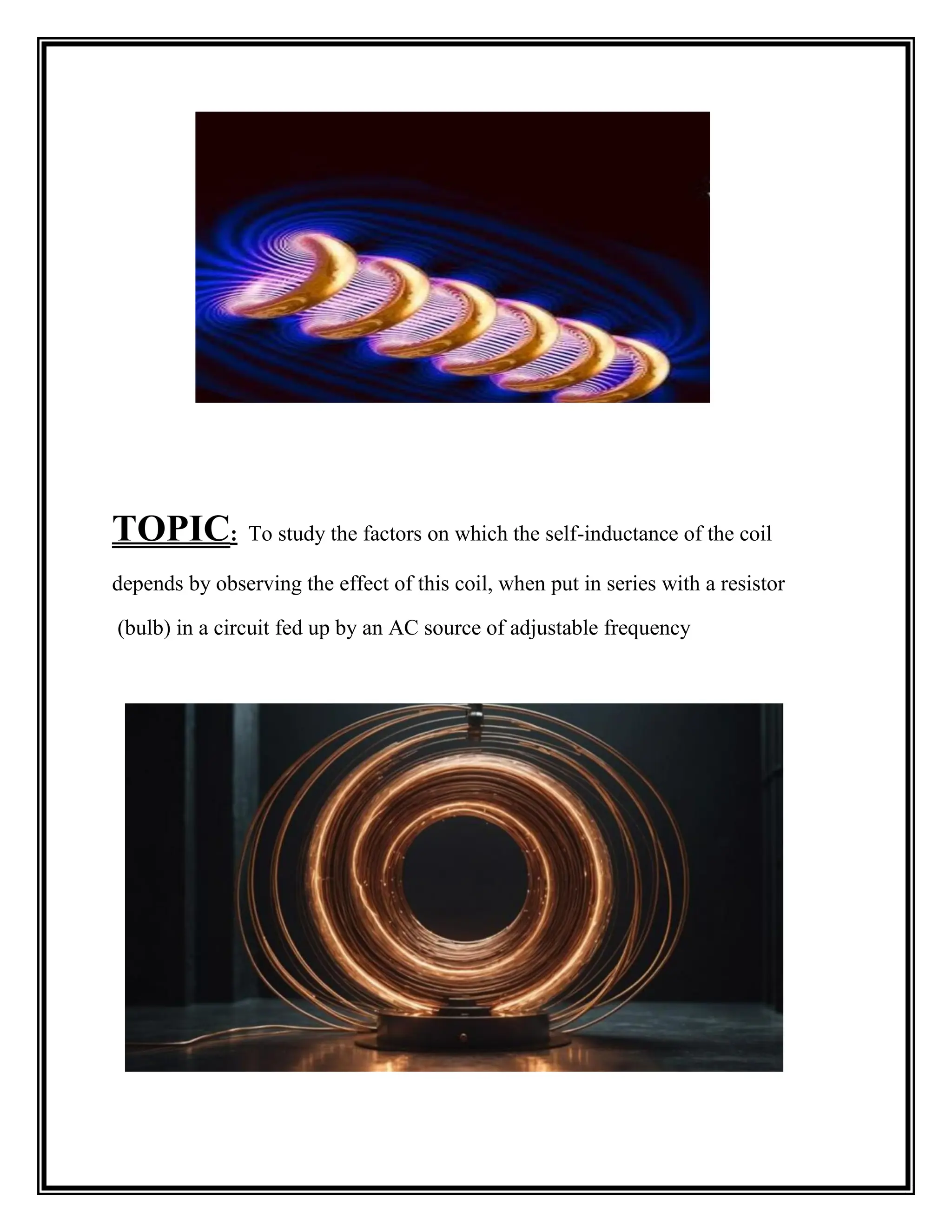 TOPIC: To study the factors on which the self-inductance of the coil
depends by observing the effect of this coil, when put in series with a resistor
(bulb) in a circuit fed up by an AC source of adjustable frequency
 