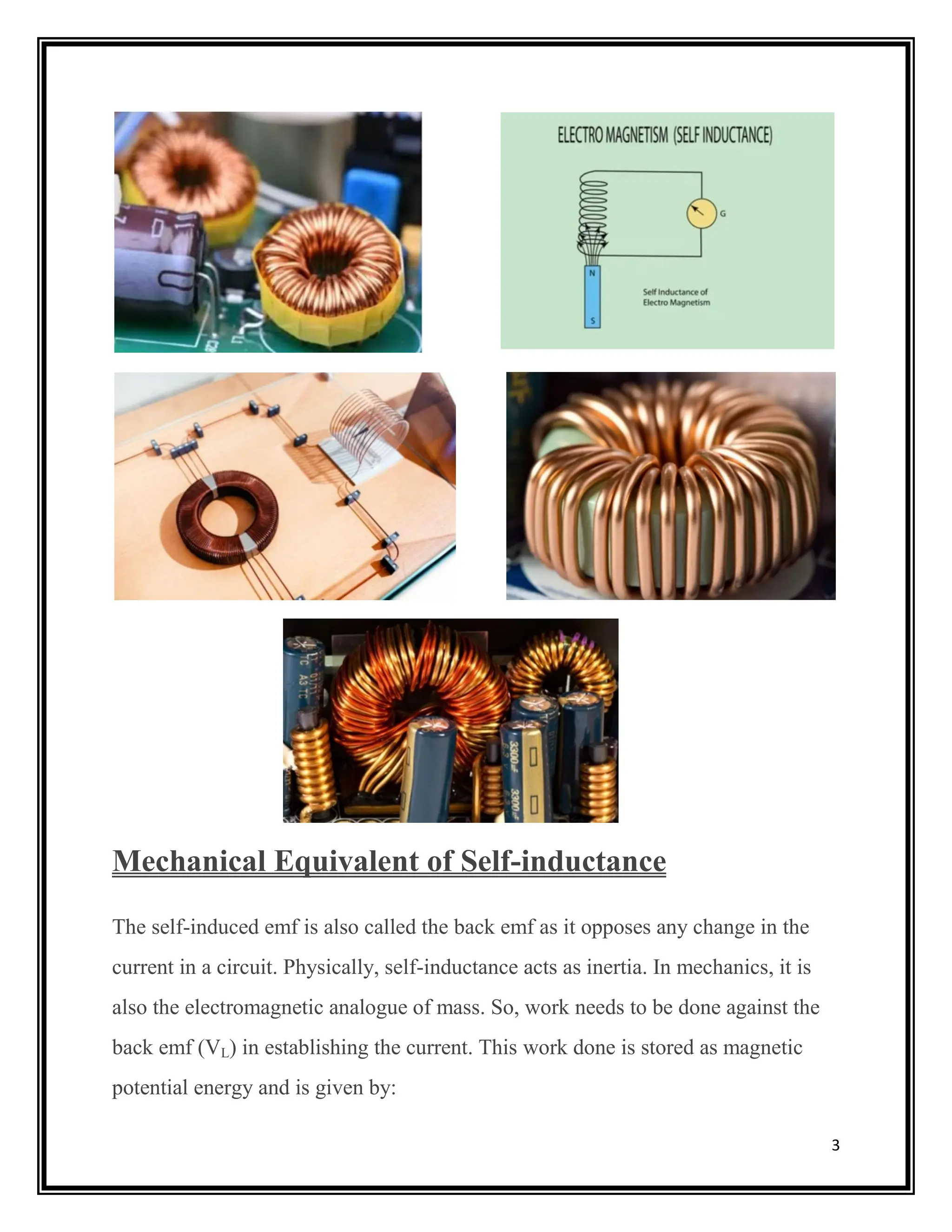 3
Mechanical Equivalent of Self-inductance
The self-induced emf is also called the back emf as it opposes any change in the
current in a circuit. Physically, self-inductance acts as inertia. In mechanics, it is
also the electromagnetic analogue of mass. So, work needs to be done against the
back emf (VL) in establishing the current. This work done is stored as magnetic
potential energy and is given by:
 