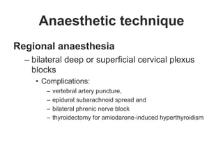 Anaesthetic technique
Regional anaesthesia
– bilateral deep or superficial cervical plexus
blocks
• Complications:
– vertebral artery puncture,
– epidural subarachnoid spread and
– bilateral phrenic nerve block
– thyroidectomy for amiodarone‐induced hyperthyroidism
 