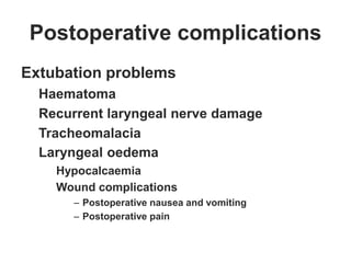 Postoperative complications
Extubation problems
Haematoma
Recurrent laryngeal nerve damage
Tracheomalacia
Laryngeal oedema
Hypocalcaemia
Wound complications
– Postoperative nausea and vomiting
– Postoperative pain
 