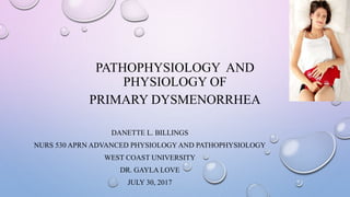 PATHOPHYSIOLOGY AND
PHYSIOLOGY OF
PRIMARY DYSMENORRHEA
DANETTE L. BILLINGS
NURS 530 APRN ADVANCED PHYSIOLOGYAND PATHOPHYSIOLOGY
WEST COAST UNIVERSITY
DR. GAYLA LOVE
JULY 30, 2017
 