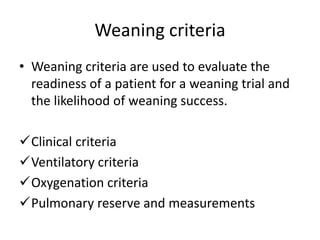 Weaning criteria
• Weaning criteria are used to evaluate the
readiness of a patient for a weaning trial and
the likelihood of weaning success.
Clinical criteria
Ventilatory criteria
Oxygenation criteria
Pulmonary reserve and measurements
 