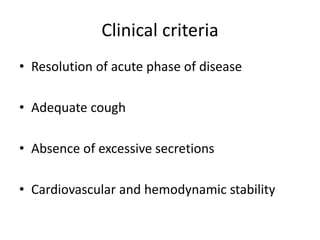Clinical criteria
• Resolution of acute phase of disease
• Adequate cough
• Absence of excessive secretions
• Cardiovascular and hemodynamic stability
 