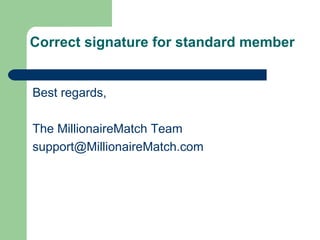 Correct signature for standard member


Best regards,

The MillionaireMatch Team
support@MillionaireMatch.com
 