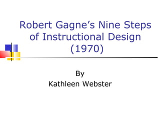 Robert Gagne’s Nine Steps of Instructional Design  (1970) By Kathleen Webster 