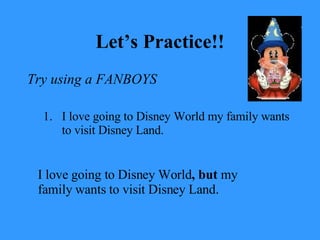 Let’s Practice!! Try using a FANBOYS I love going to Disney World my family wants to visit Disney Land. I love going to Disney World , but  my family wants to visit Disney Land. 