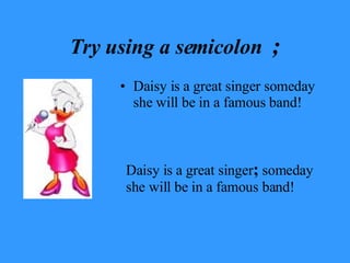 Try using a semicolon  ; Daisy is a great singer someday she will be in a famous band! Daisy is a great singer ;  someday she will be in a famous band! 